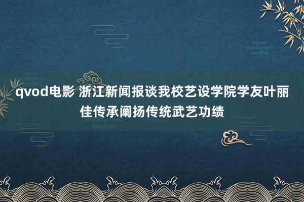 qvod电影 浙江新闻报谈我校艺设学院学友叶丽佳传承阐扬传统武艺功绩