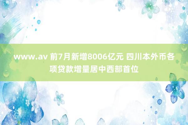 www.av 前7月新增8006亿元 四川本外币各项贷款增量居中西部首位