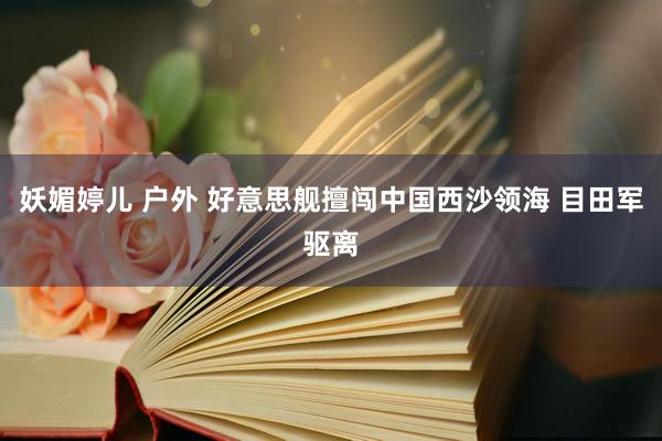 妖媚婷儿 户外 好意思舰擅闯中国西沙领海 目田军驱离