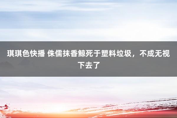 琪琪色快播 侏儒抹香鲸死于塑料垃圾，不成无视下去了