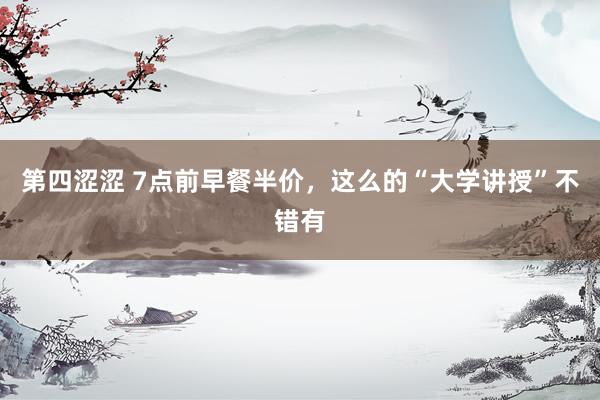 第四涩涩 7点前早餐半价，这么的“大学讲授”不错有