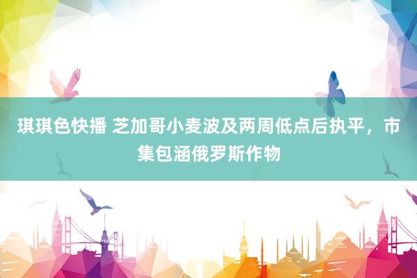 琪琪色快播 芝加哥小麦波及两周低点后执平，市集包涵俄罗斯作物