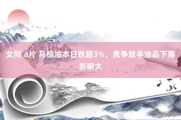 女同 a片 马棕油本日跌超3%，竞争敌手油品下落影响大