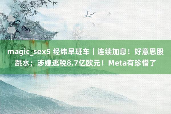 magic_sex5 经纬早班车｜连续加息！好意思股跳水；涉嫌逃税8.7亿欧元！Meta有珍惜了