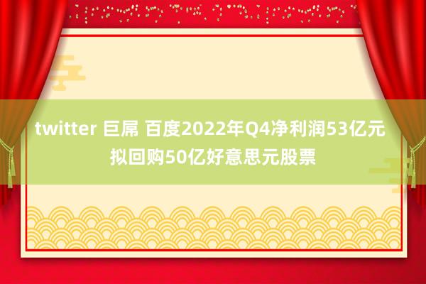 twitter 巨屌 百度2022年Q4净利润53亿元 拟回购50亿好意思元股票