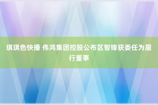 琪琪色快播 伟鸿集团控股公布区智锋获委任为履行董事