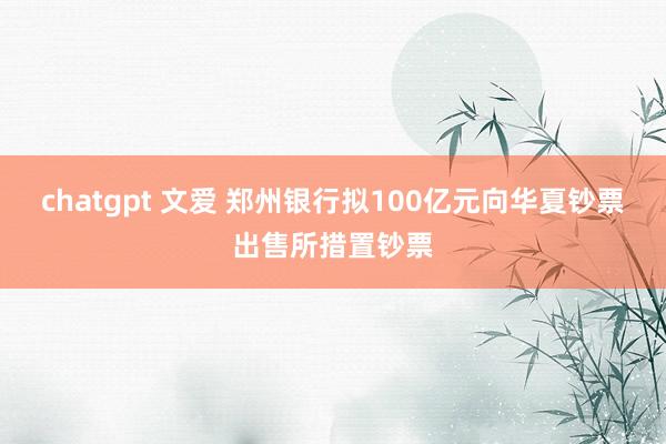 chatgpt 文爱 郑州银行拟100亿元向华夏钞票出售所措置钞票