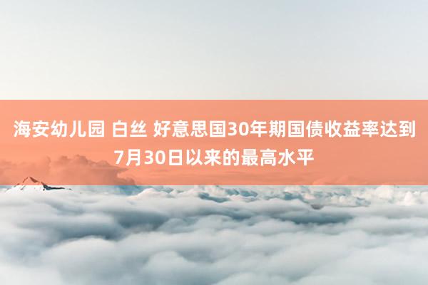 海安幼儿园 白丝 好意思国30年期国债收益率达到7月30日以来的最高水平