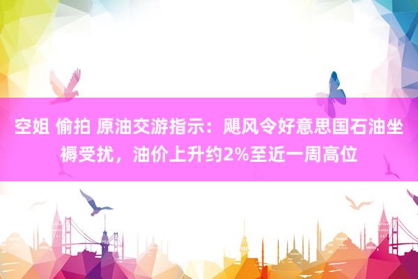 空姐 偷拍 原油交游指示：飓风令好意思国石油坐褥受扰，油价上升约2%至近一周高位