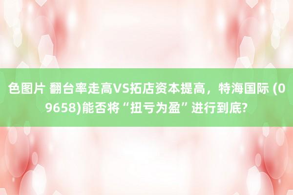 色图片 翻台率走高VS拓店资本提高，特海国际 (09658)能否将“扭亏为盈”进行到底?