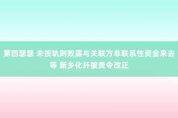第四瑟瑟 未按轨则败露与关联方非联系性资金来去等 新乡化纤被责令改正