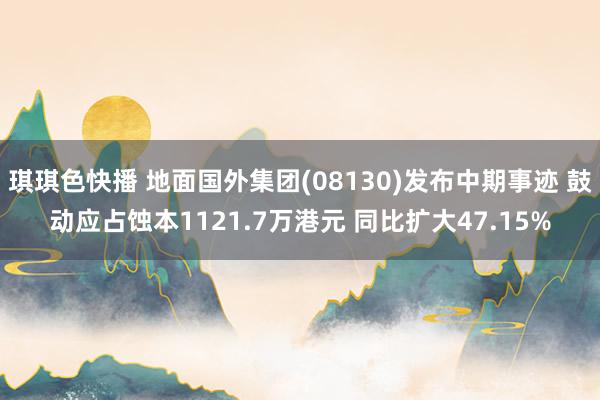 琪琪色快播 地面国外集团(08130)发布中期事迹 鼓动应占蚀本1121.7万港元 同比扩大47.15%