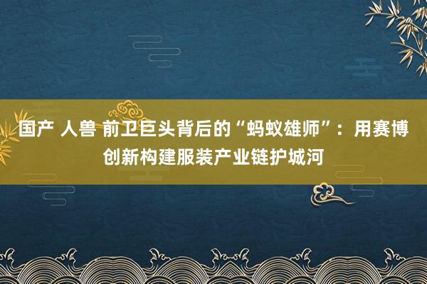 国产 人兽 前卫巨头背后的“蚂蚁雄师”：用赛博创新构建服装产业链护城河