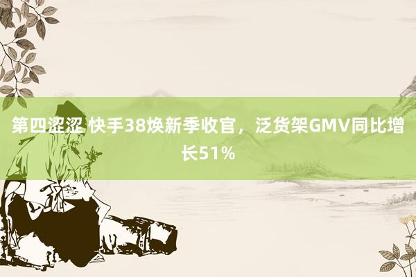 第四涩涩 快手38焕新季收官，泛货架GMV同比增长51%