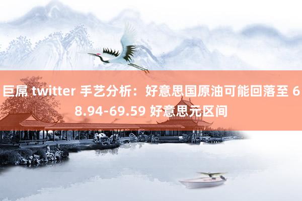 巨屌 twitter 手艺分析：好意思国原油可能回落至 68.94-69.59 好意思元区间