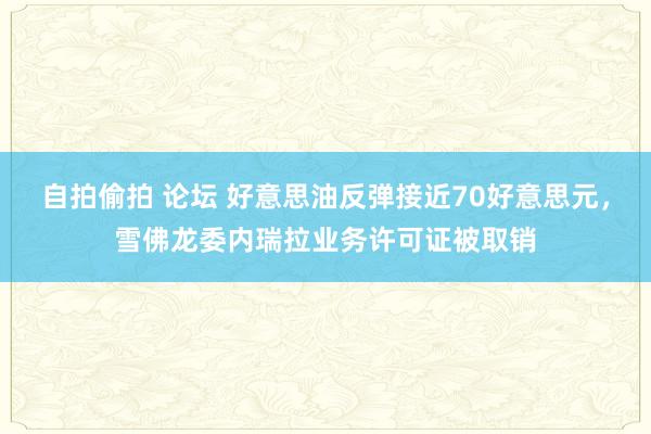 自拍偷拍 论坛 好意思油反弹接近70好意思元，雪佛龙委内瑞拉业务许可证被取销