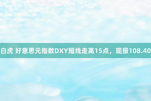 白虎 好意思元指数DXY短线走高15点，现报108.40