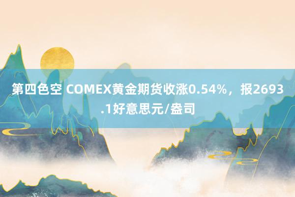 第四色空 COMEX黄金期货收涨0.54%，报2693.1好意思元/盎司