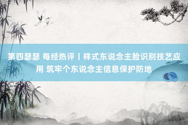 第四瑟瑟 每经热评丨样式东说念主脸识别技艺应用 筑牢个东说念主信息保护防地