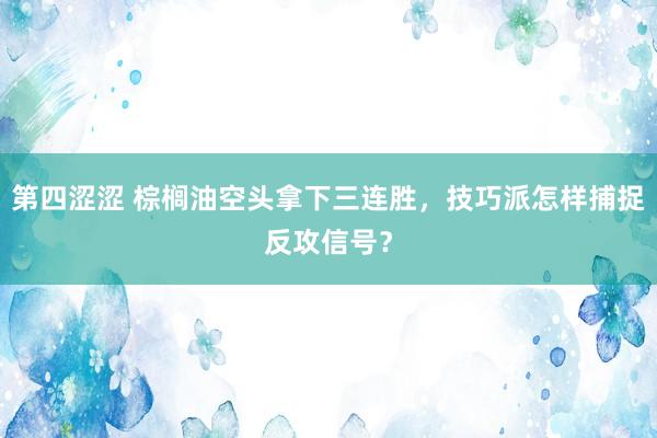 第四涩涩 棕榈油空头拿下三连胜，技巧派怎样捕捉反攻信号？